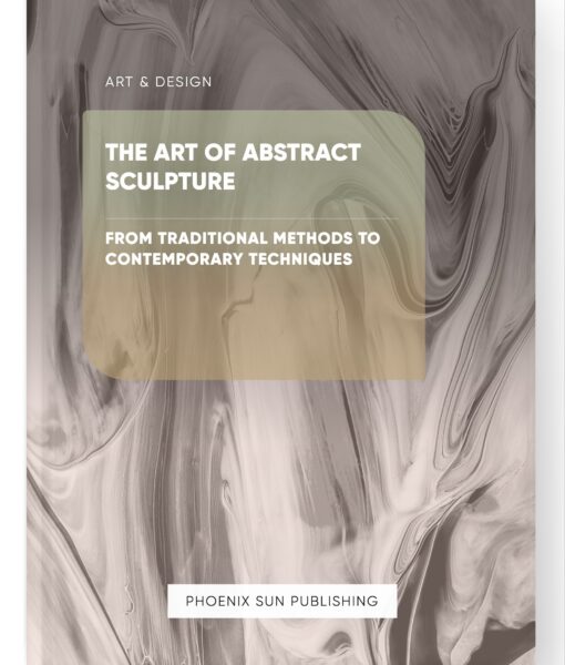 The Art of Abstract Sculpture – From Traditional Methods to Contemporary Techniques