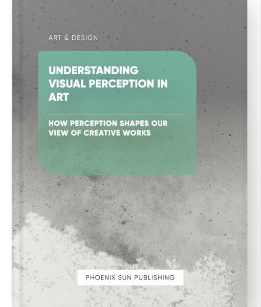 Understanding Visual Perception in Art – How Perception Shapes Our View of Creative Works