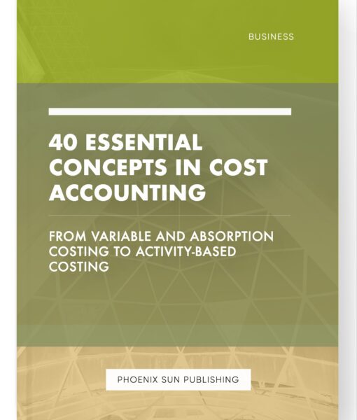 40 Essential Concepts in Cost Accounting – From Variable and Absorption Costing to Activity-Based Costing