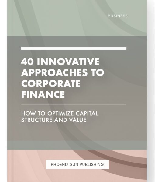 40 Innovative Approaches to Corporate Finance – How to Optimize Capital Structure and Value