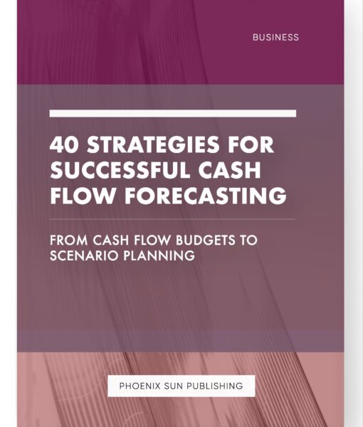 40 Strategies for Successful Cash Flow Forecasting – From Cash Flow Budgets to Scenario Planning