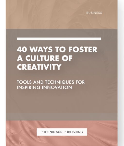 40 Ways to Foster a Culture of Creativity – Tools and Techniques for Inspiring Innovation