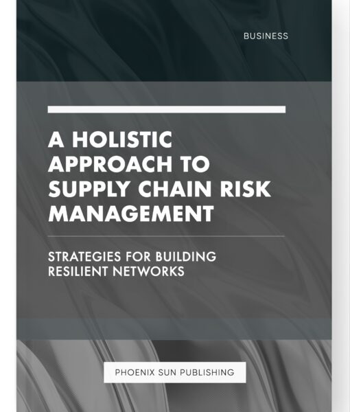 A Holistic Approach to Supply Chain Risk Management – Strategies for Building Resilient Networks