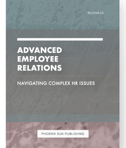 Advanced Employee Relations – Navigating Complex HR Issues