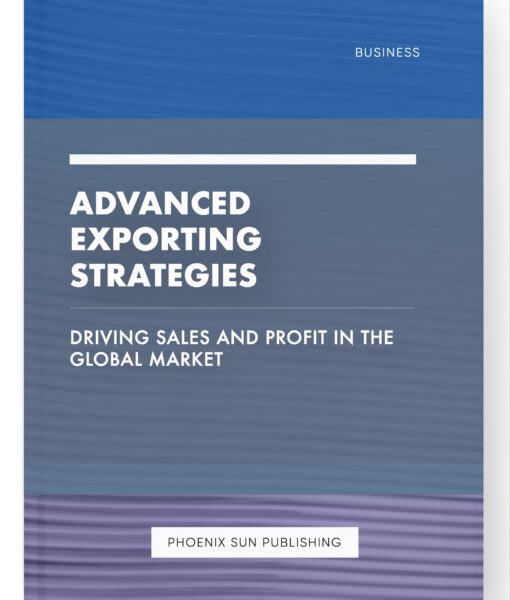 Advanced Exporting Strategies – Driving Sales and Profit in the Global Market