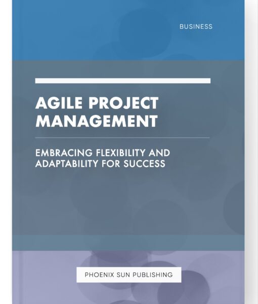 Agile Project Management – Embracing Flexibility and Adaptability for Success