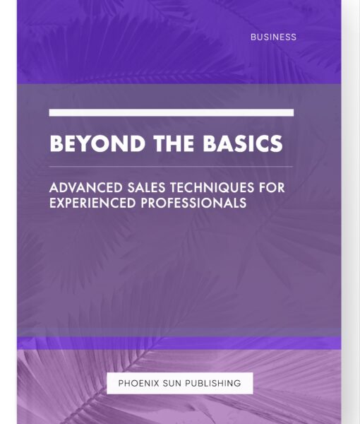 Beyond the Basics – Advanced Sales Techniques for Experienced Professionals