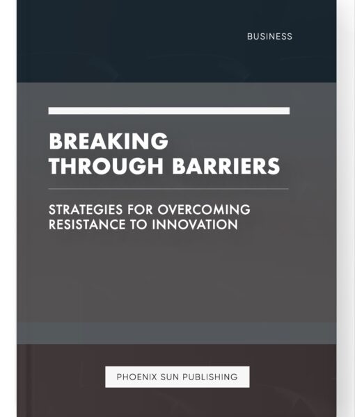 Breaking Through Barriers – Strategies for Overcoming Resistance to Innovation