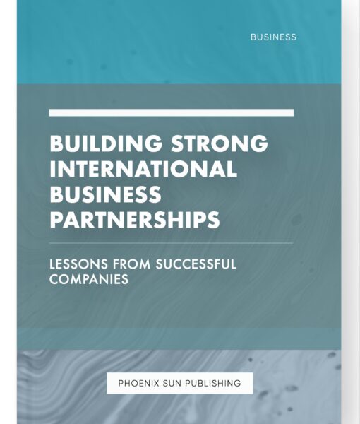 Building Strong International Business Partnerships – Lessons from Successful Companies