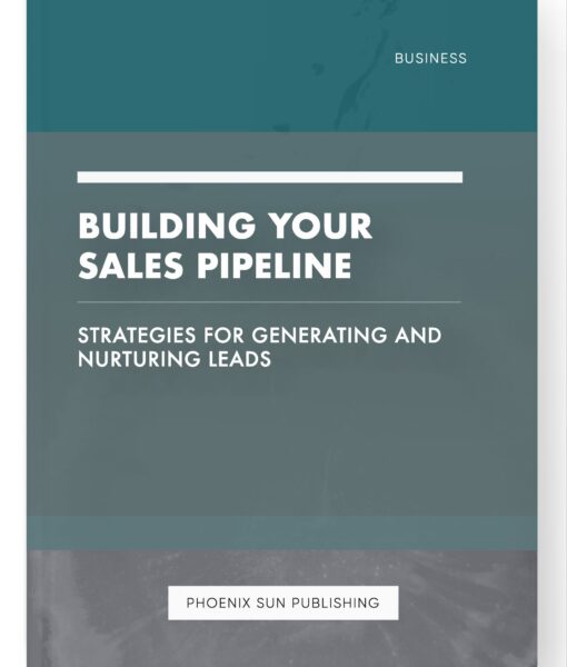 Building Your Sales Pipeline – Strategies for Generating and Nurturing Leads