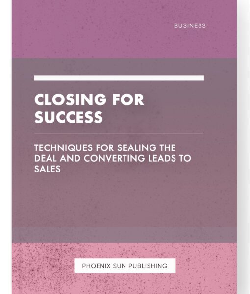 Closing for Success – Techniques for Sealing the Deal and Converting Leads to Sales