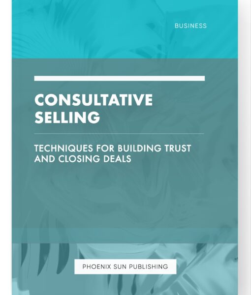 Consultative Selling – Techniques for Building Trust and Closing Deals