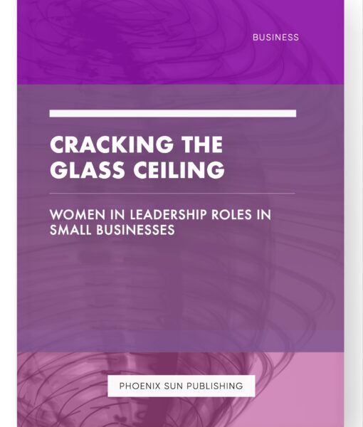 Cracking the Glass Ceiling – Women in Leadership Roles in Small Businesses