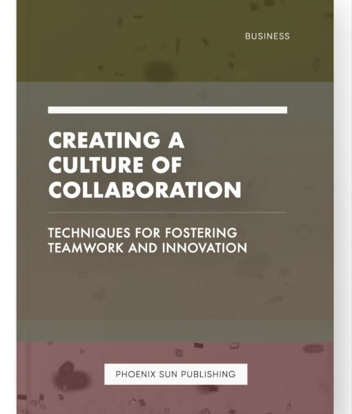 Creating a Culture of Collaboration – Techniques for Fostering Teamwork and Innovation