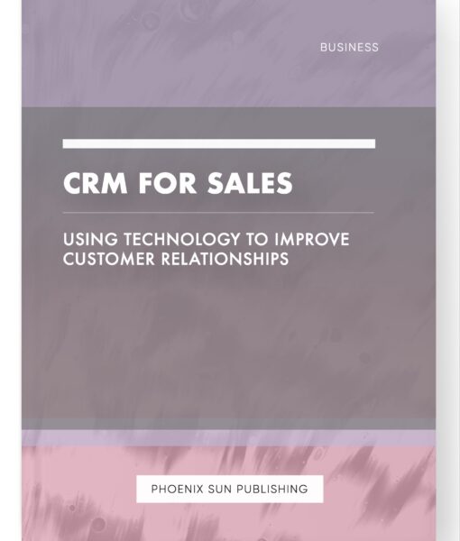 CRM for Sales – Using Technology to Improve Customer Relationships