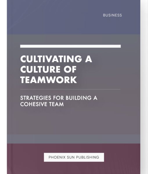 Cultivating a Culture of Teamwork – Strategies for Building a Cohesive Team