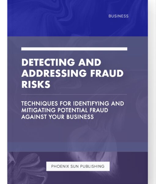 Detecting and Addressing Fraud Risks – Techniques for Identifying and Mitigating Potential Fraud against Your Business