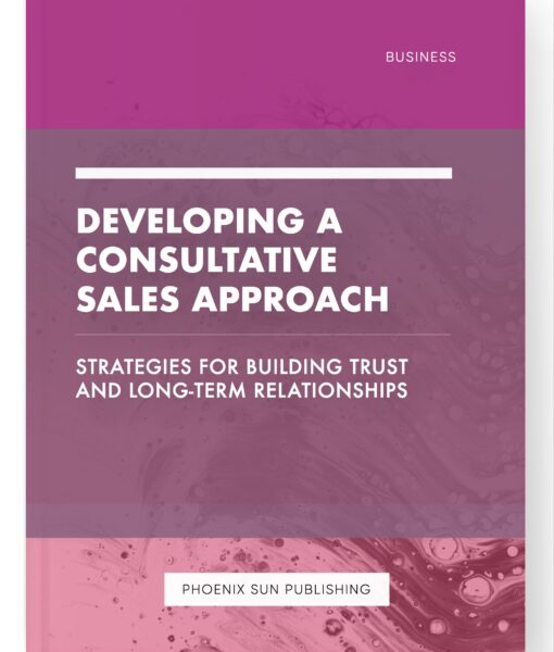 Developing a Consultative Sales Approach – Strategies for Building Trust and Long-Term Relationships