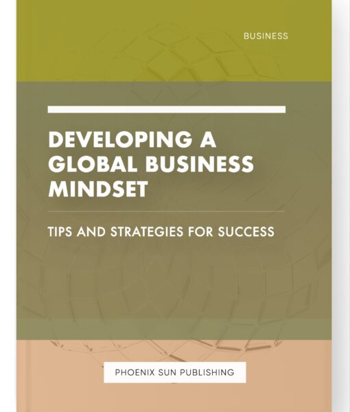 Developing a Global Business Mindset – Tips and Strategies for Success