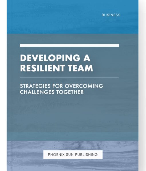 Developing a Resilient Team – Strategies for Overcoming Challenges Together