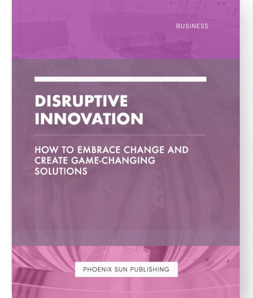 Disruptive Innovation – How to Embrace Change and Create Game-Changing Solutions