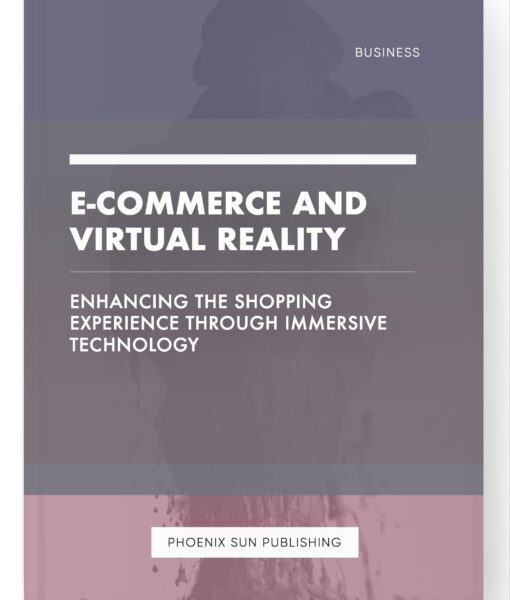 E-commerce and Virtual Reality – Enhancing the Shopping Experience through Immersive Technology