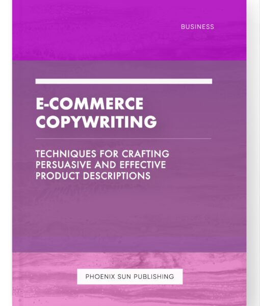 E-commerce Copywriting – Techniques for Crafting Persuasive and Effective Product Descriptions