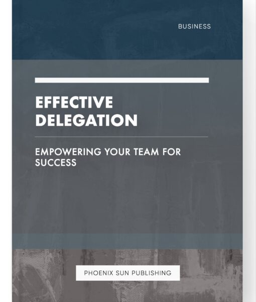 Effective Delegation – Empowering Your Team for Success