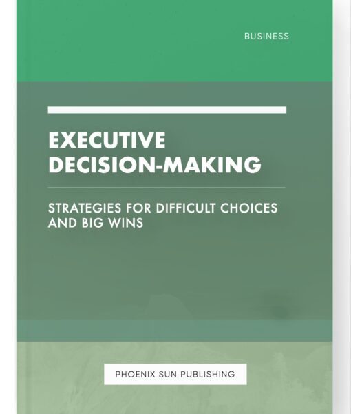 Executive Decision-Making – Strategies for Difficult Choices and Big Wins