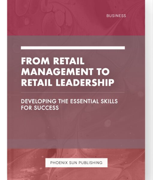 From Retail Management to Retail Leadership – Developing the Essential Skills for Success