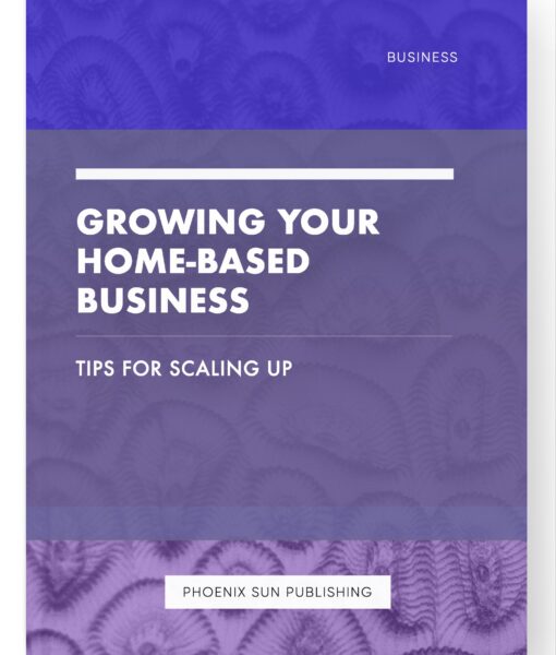 Growing Your Home-Based Business – Tips for Scaling Up