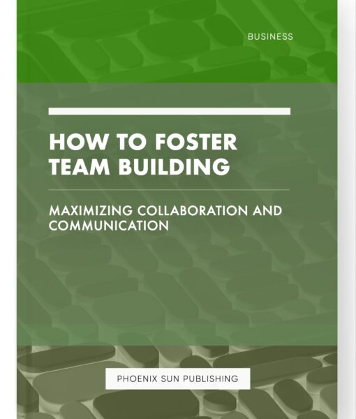 How to Foster Team Building – Maximizing Collaboration and Communication