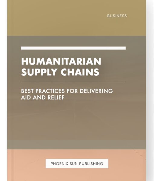 Humanitarian Supply Chains – Best Practices for Delivering Aid and Relief