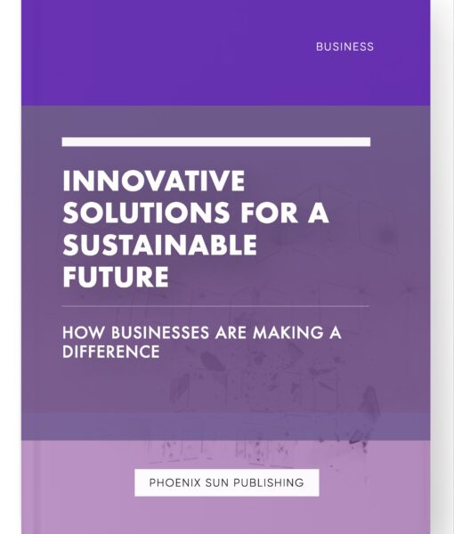 Innovative Solutions for a Sustainable Future – How Businesses are Making a Difference