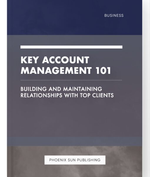 Key Account Management 101 – Building and Maintaining Relationships with Top Clients