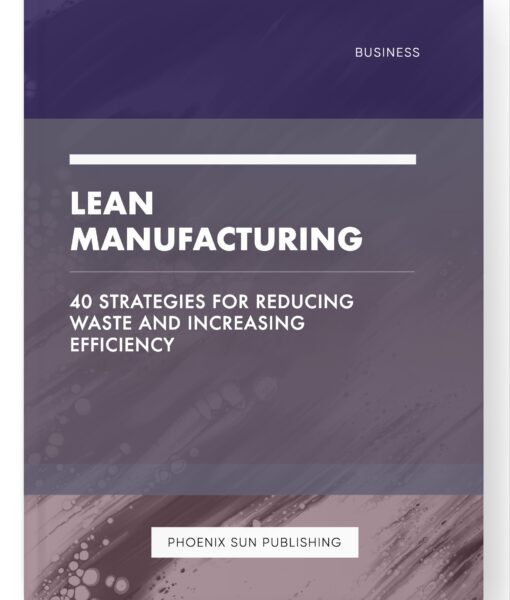 Lean Manufacturing – 40 Strategies for Reducing Waste and Increasing Efficiency