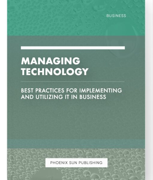 Managing Technology – Best Practices for Implementing and Utilizing IT in Business