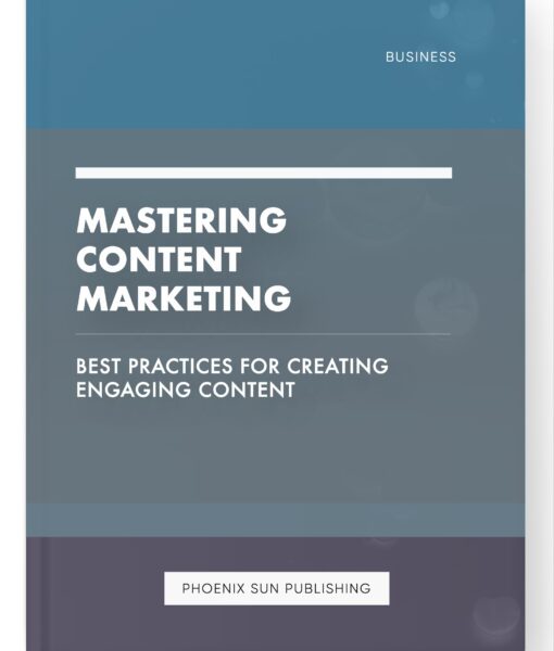 Mastering Content Marketing – Best Practices for Creating Engaging Content