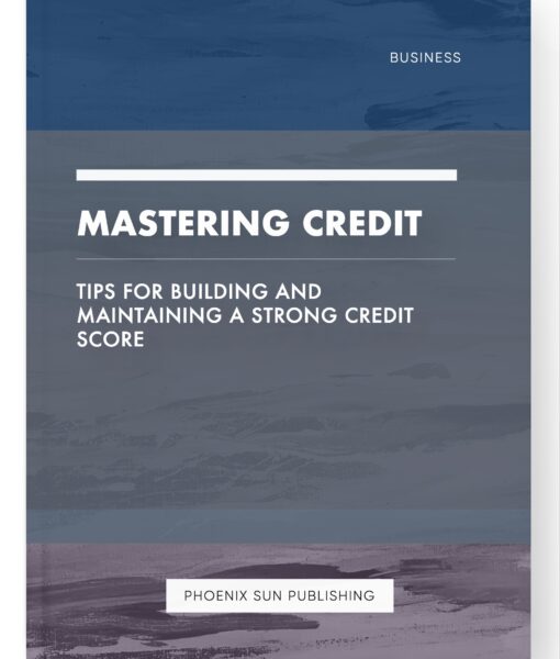 Mastering Credit – Tips for Building and Maintaining a Strong Credit Score