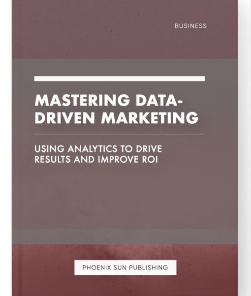 Mastering Data-Driven Marketing – Using Analytics to Drive Results and Improve ROI