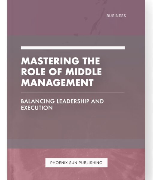 Mastering the Role of Middle Management – Balancing Leadership and Execution