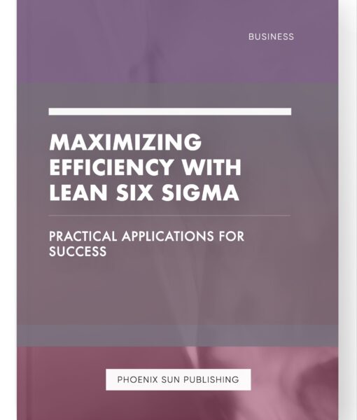 Maximizing Efficiency with Lean Six Sigma – Practical Applications for Success