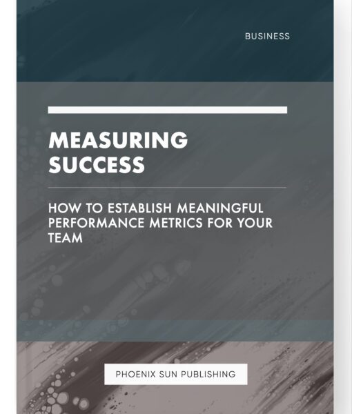 Measuring Success – How to Establish Meaningful Performance Metrics for Your Team