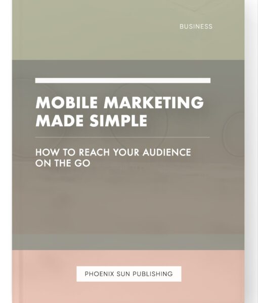 Mobile Marketing Made Simple – How to Reach Your Audience on the Go