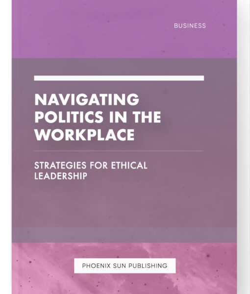 Navigating Politics in the Workplace – Strategies for Ethical Leadership