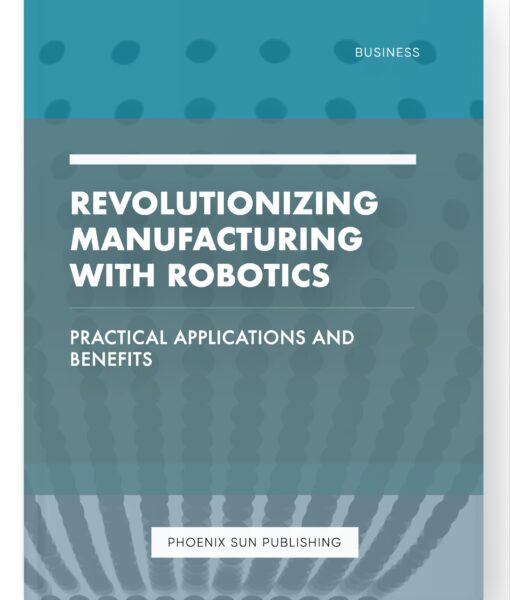 Revolutionizing Manufacturing with Robotics – Practical Applications and Benefits