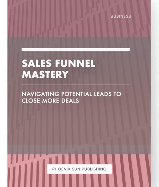 Sales Funnel Mastery – Navigating Potential Leads to Close More Deals