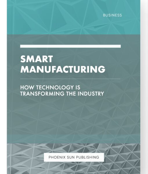 Smart Manufacturing – How Technology is Transforming the Industry