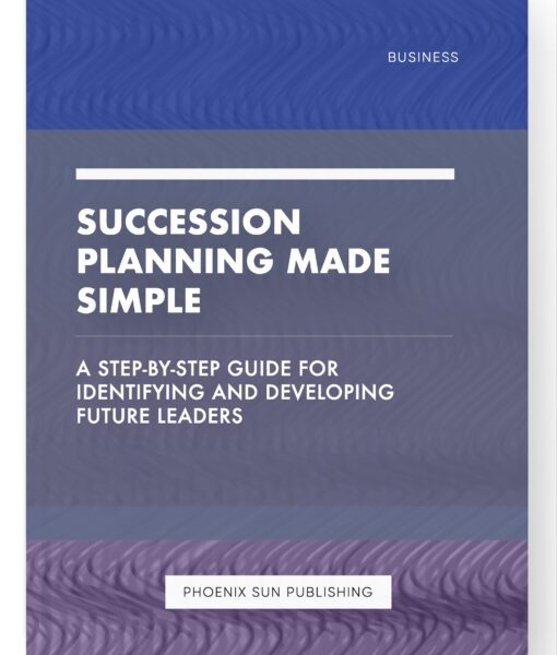 Succession Planning Made Simple – A Step-by-Step Guide for Identifying and Developing Future Leaders