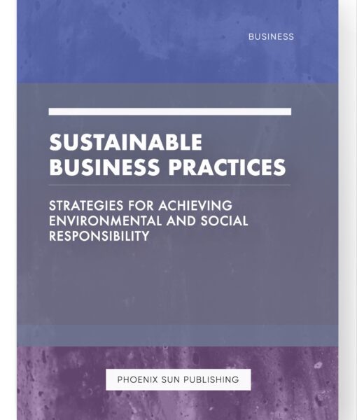 Sustainable Business Practices – Strategies for Achieving Environmental and Social Responsibility